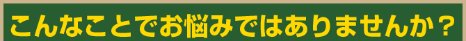 こんなことでお悩みではありませんか？